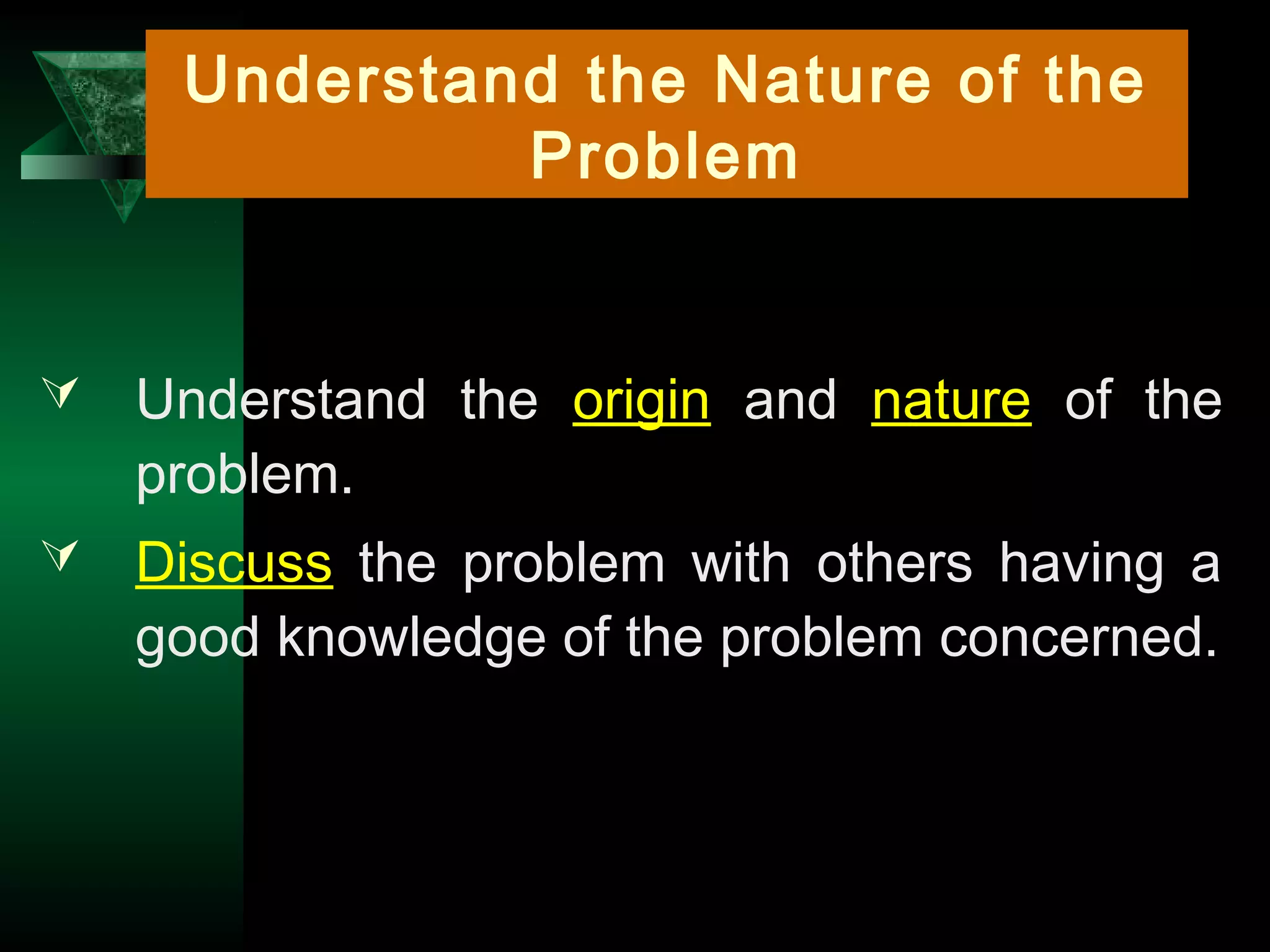 14
Understand the Nature of the
Problem
 Understand the origin and nature of the
problem.
 Discuss the problem with others having a
good knowledge of the problem concerned.
 