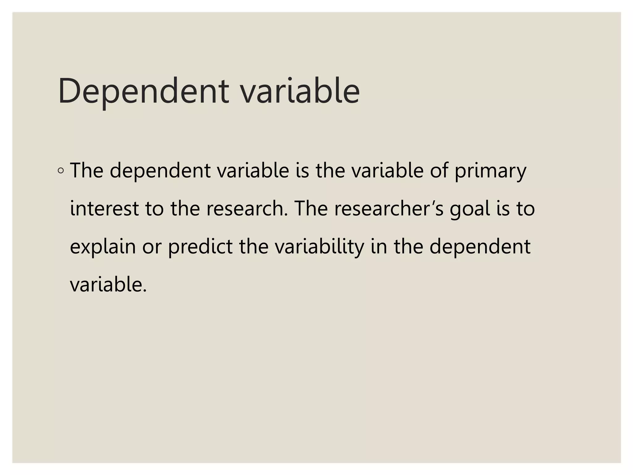 Dependent variable
◦ The dependent variable is the variable of primary
interest to the research. The researcher’s goal is to
explain or predict the variability in the dependent
variable.
 