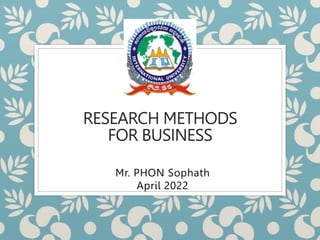 RESEARCH METHODS
FOR BUSINESS
Mr. PHON Sophath
April 2022
 