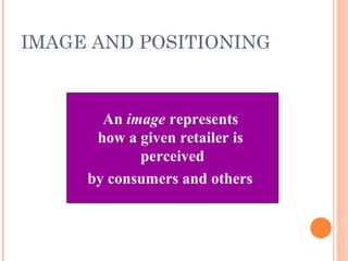 IMAGE AND POSITIONING
An image represents
how a given retailer is
perceived
by consumers and others
 