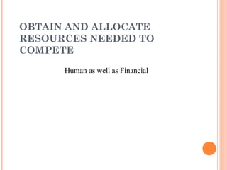 OBTAIN AND ALLOCATE
RESOURCES NEEDED TO
COMPETE
Human as well as Financial
 