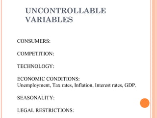 UNCONTROLLABLE
VARIABLES
CONSUMERS:
COMPETITION:
TECHNOLOGY:
ECONOMIC CONDITIONS:
Unemployment, Tax rates, Inflation, Interest rates, GDP.
SEASONALITY:
LEGAL RESTRICTIONS:
 