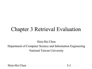 Chapter 3 Retrieval Evaluation
Hsin-Hsi Chen
Department of Computer Science and Information Engineering
National Taiwan University

Hsin-Hsi Chen

3-1

 