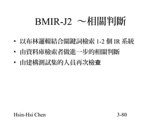 BMIR-J2 ～相關判斷
• 以布林邏輯結合關鍵詞檢索 1-2 個 IR 系統
• 由資料庫檢索者做進一步的相關判斷
• 由建構測試集的人員再次檢查

Hsin-Hsi Chen

3-80

 