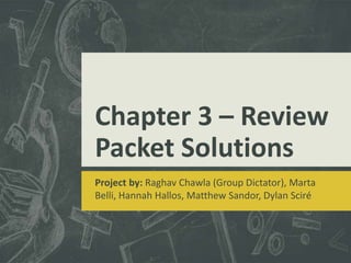 Chapter 3 – Review
Packet Solutions
Project by: Raghav Chawla (Group Dictator), Marta
Belli, Hannah Hallos, Matthew Sandor, Dylan Sciré
 