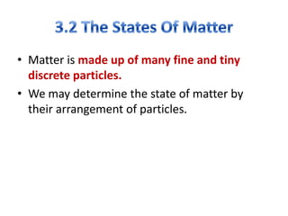 • Matter is made up of many fine and tiny
discrete particles.
• We may determine the state of matter by
their arrangement of particles.

 