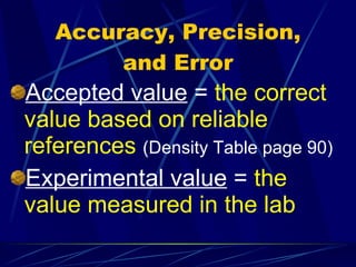 Accuracy, Precision, and Error Accepted value  =  the correct value based on reliable   references   (Density Table page 90) Experimental value  =  the value measured in the lab 