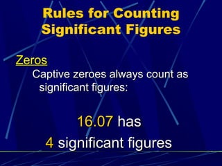 Rules for Counting
   Significant Figures

Zeros
  Captive zeroes always count as
   significant figures:


         16.07 has
    4 significant figures
 