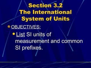 Section 3.2
   The International
    System of Units
OBJECTIVES:
List SI units of
 measurement and common
 SI prefixes.
 