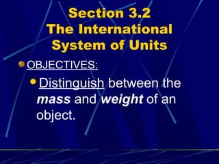 Section 3.2
   The International
    System of Units
OBJECTIVES:
Distinguish
           between the
 mass and weight of an
 object.
 