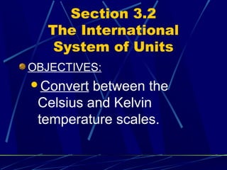 Section 3.2
   The International
    System of Units
OBJECTIVES:
Convert  between the
 Celsius and Kelvin
 temperature scales.
 