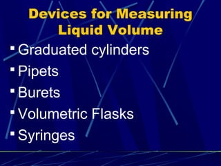 Devices for Measuring
      Liquid Volume
 Graduated cylinders
 Pipets
 Burets
 Volumetric Flasks
 Syringes
 