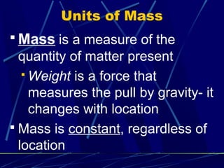 Units of Mass
 Mass is a measure of the
  quantity of matter present
    Weight is a force that
     measures the pull by gravity- it
     changes with location
 Mass is constant, regardless of
  location
 