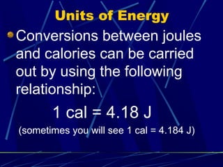 Units of Energy
Conversions between joules
and calories can be carried
out by using the following
relationship:
       1 cal = 4.18 J
(sometimes you will see 1 cal = 4.184 J)
 