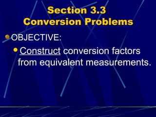 Section 3.3
  Conversion Problems
OBJECTIVE:
Construct conversion factors
 from equivalent measurements.
 