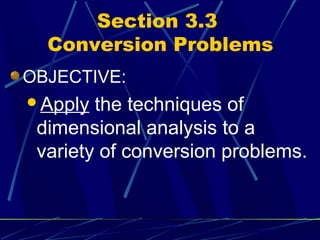 Section 3.3
  Conversion Problems
OBJECTIVE:
Apply  the techniques of
 dimensional analysis to a
 variety of conversion problems.
 