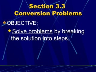 Section 3.3
  Conversion Problems
OBJECTIVE:
Solve  problems by breaking
 the solution into steps.
 