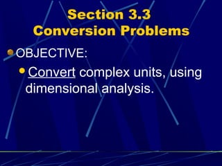 Section 3.3
  Conversion Problems
OBJECTIVE:
Convert complex units, using
 dimensional analysis.
 