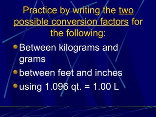 Practice by writing the two
possible conversion factors for
         the following:
 Between kilograms and
 grams
 between feet and inches
 using 1.096 qt. = 1.00 L
 