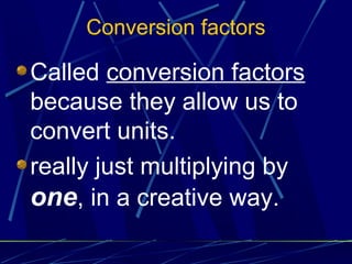 Conversion factors

Called conversion factors
because they allow us to
convert units.
really just multiplying by
one, in a creative way.
 