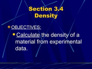 Section 3.4
       Density

OBJECTIVES:
Calculate  the density of a
 material from experimental
 data.
 
