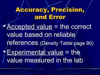 Accuracy, Precision,
         and Error
 Accepted value = the correct
  value based on reliable
  references (Density Table page 90)
 Experimental value = the
  value measured in the lab
 