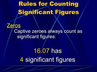Rules for Counting Significant Figures Zeros Captive zeroes always count as significant figures: 16.07   has 4  significant figures 