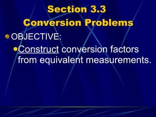Section 3.3  Conversion Problems OBJECTIVE: Construct  conversion factors from equivalent measurements. 