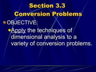 Section 3.3  Conversion Problems OBJECTIVE: Apply  the techniques of dimensional analysis to a variety of conversion problems. 