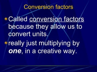 Conversion factors Called  conversion factors  because they allow us to convert units. really just multiplying by  one , in a creative way. 