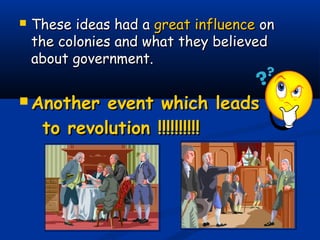  These ideas had aThese ideas had a great influencegreat influence onon
the colonies and what they believedthe colonies and what they believed
about government.about government.
 Another event which leadsAnother event which leads
to revolution !!!!!!!!!!to revolution !!!!!!!!!!
 