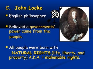 C.C. John LockeJohn Locke
 English philosopherEnglish philosopher
 Believed aBelieved a governments’governments’
power came from thepower came from the
people.people.
 All people were born withAll people were born with
NATURAL RIGHTSNATURAL RIGHTS (life, liberty, and(life, liberty, and
property) A.K.A. =property) A.K.A. = inalienable rightsinalienable rights..
 