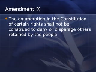 Amendment IX The enumeration in the Constitution of certain rights shall not be construed to deny or disparage others retained by the people 