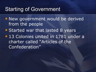 Starting of Government New government would be derived from the people Started war that lasted 8 years 13 Colonies united in 1781 under a charter called “Articles of the Confederation” 