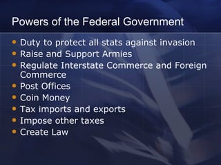 Powers of the Federal Government Duty to protect all stats against invasion Raise and Support Armies Regulate Interstate Commerce and Foreign Commerce Post Offices Coin Money Tax imports and exports Impose other taxes Create Law 