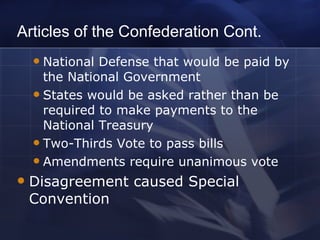 Articles of the Confederation Cont. National Defense that would be paid by the National Government States would be asked rather than be required to make payments to the National Treasury Two-Thirds Vote to pass bills Amendments require unanimous vote Disagreement caused Special Convention 