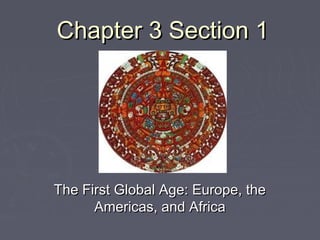 Chapter 3 Section 1Chapter 3 Section 1
The First Global Age: Europe, theThe First Global Age: Europe, the
Americas, and AfricaAmericas, and Africa
 