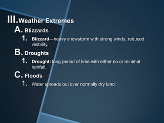 III.Weather Extremes
A. Blizzards
1.

Blizzard—heavy snowstorm with strong winds, reduced
visibility.

B. Droughts
1.

Drought: long period of time with either no or minimal
rainfall.

C. Floods
1.

Water spreads out over normally dry land.

 
