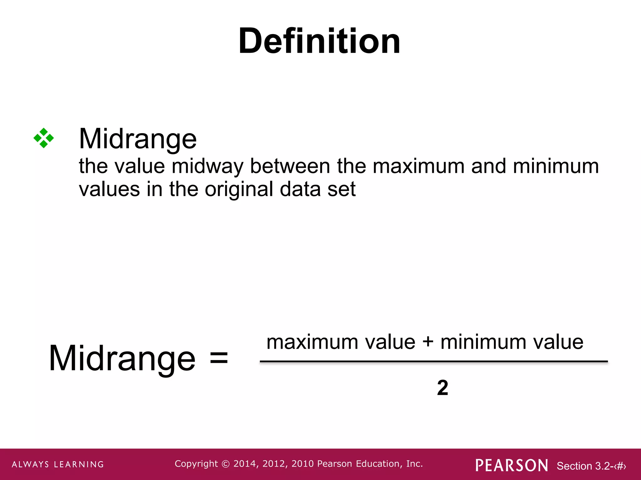 Section 3.2-‹#›
Copyright © 2014, 2012, 2010 Pearson Education, Inc.
 Midrange
the value midway between the maximum and minimum
values in the original data set
Definition
Midrange =
maximum value + minimum value
2
 