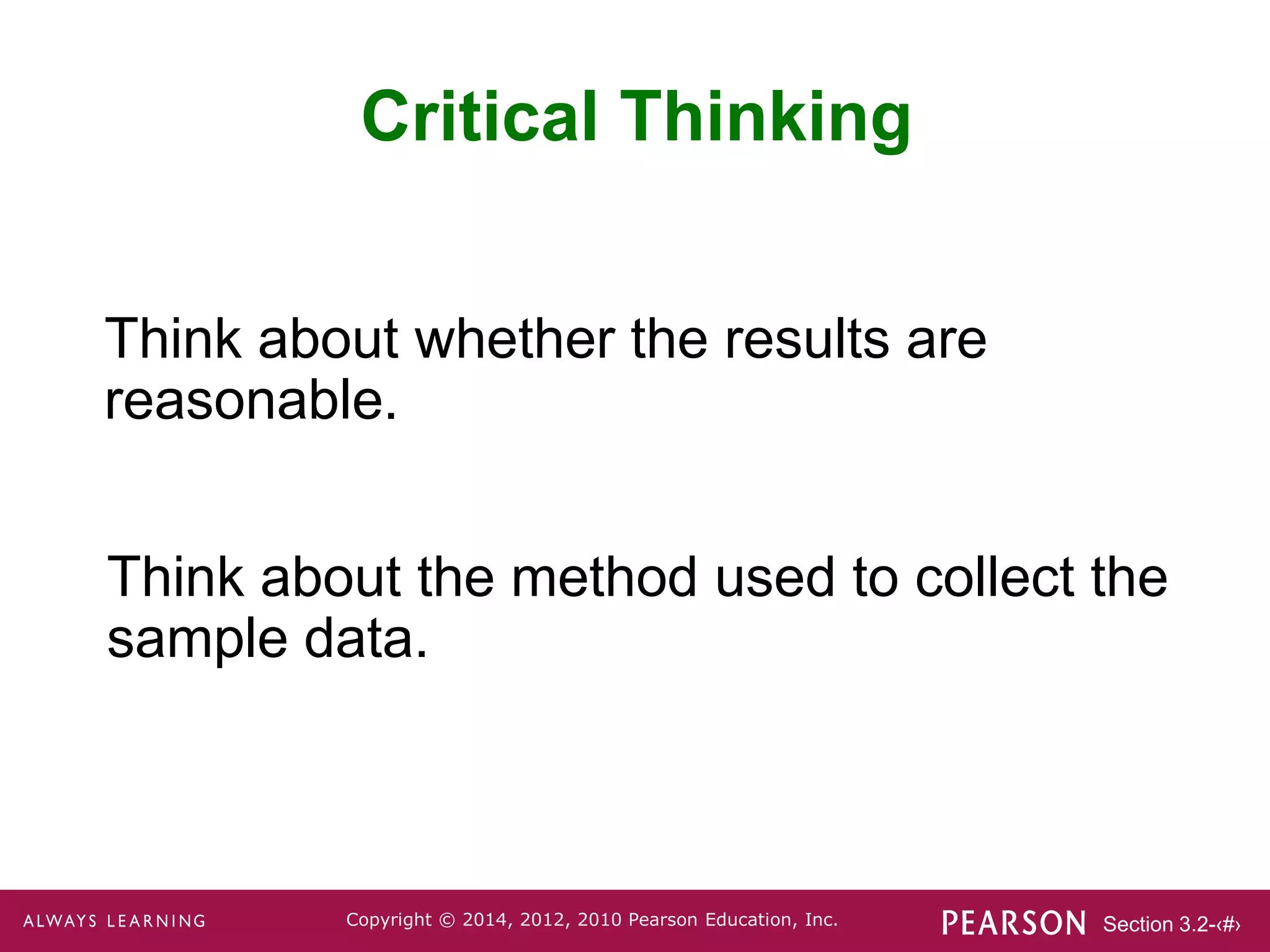 Section 3.2-‹#›
Copyright © 2014, 2012, 2010 Pearson Education, Inc.
Think about the method used to collect the
sample data.
Critical Thinking
Think about whether the results are
reasonable.
 