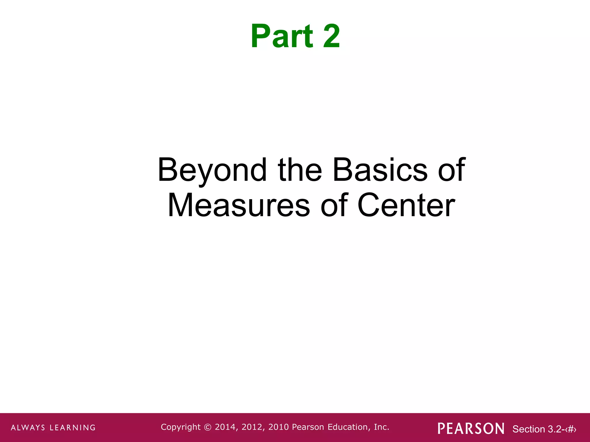 Section 3.2-‹#›
Copyright © 2014, 2012, 2010 Pearson Education, Inc.
Beyond the Basics of
Measures of Center
Part 2
 