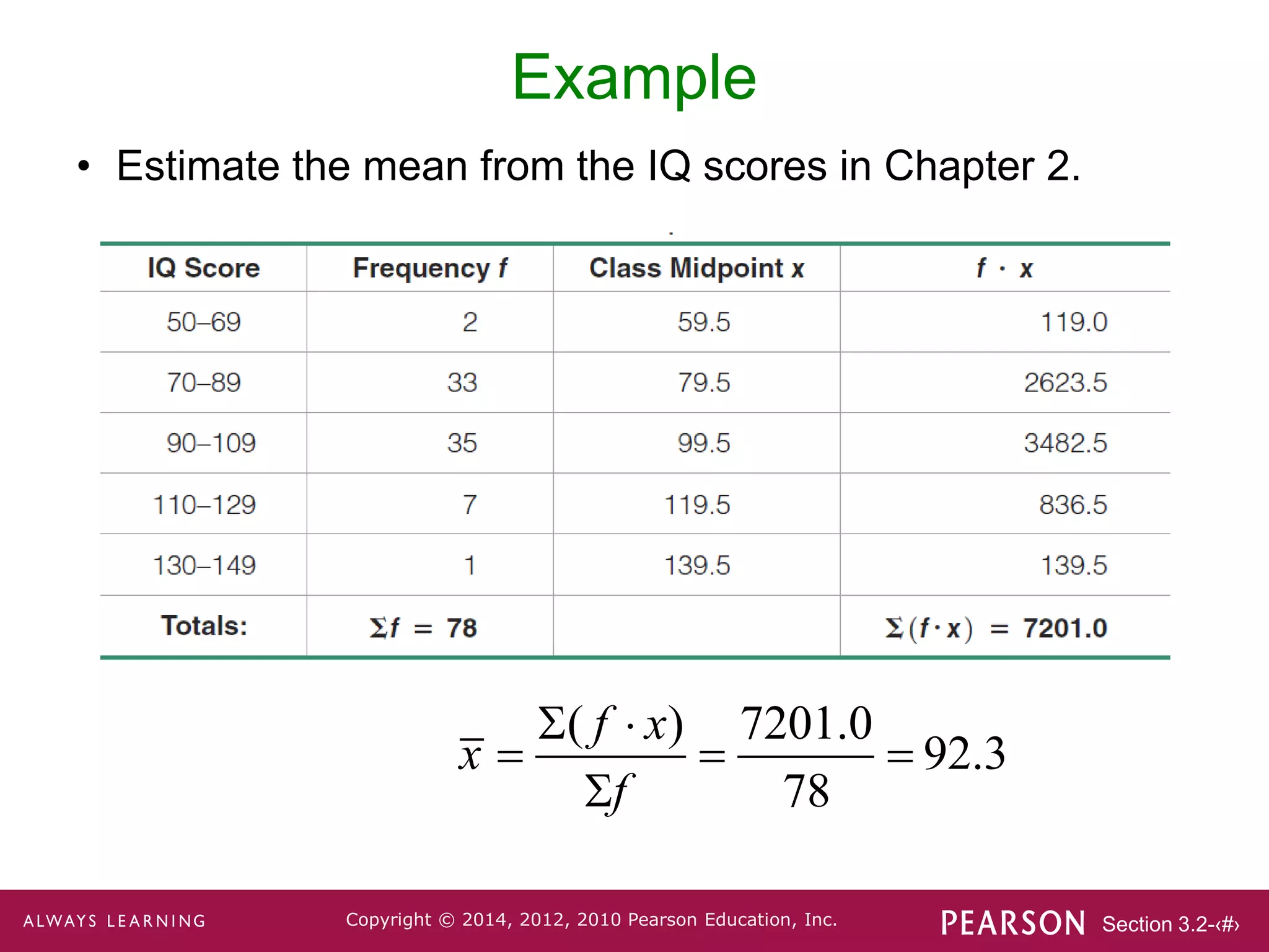 Section 3.2-‹#›
Copyright © 2014, 2012, 2010 Pearson Education, Inc.
Example
• Estimate the mean from the IQ scores in Chapter 2.
( ) 7201.0
92.3
78
f x
x
f
 
  

 