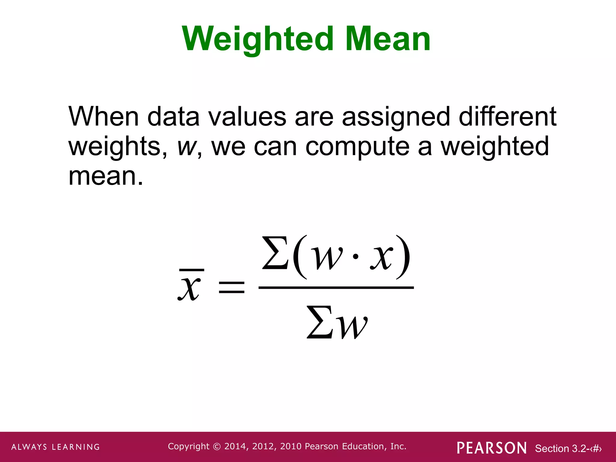 Section 3.2-‹#›
Copyright © 2014, 2012, 2010 Pearson Education, Inc.
Weighted Mean
When data values are assigned different
weights, w, we can compute a weighted
mean.
( )
w x
x
w
 


 