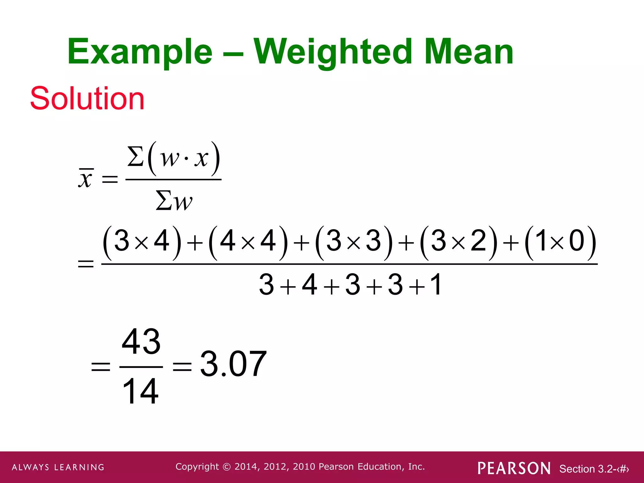 Section 3.2-‹#›
Copyright © 2014, 2012, 2010 Pearson Education, Inc.
Solution
Example – Weighted Mean
 
         
3 4 4 4 3 3 3 2 1 0
3 4 3 3 1
 


        

   
w x
x
w
.
43
3 07
14
 
 