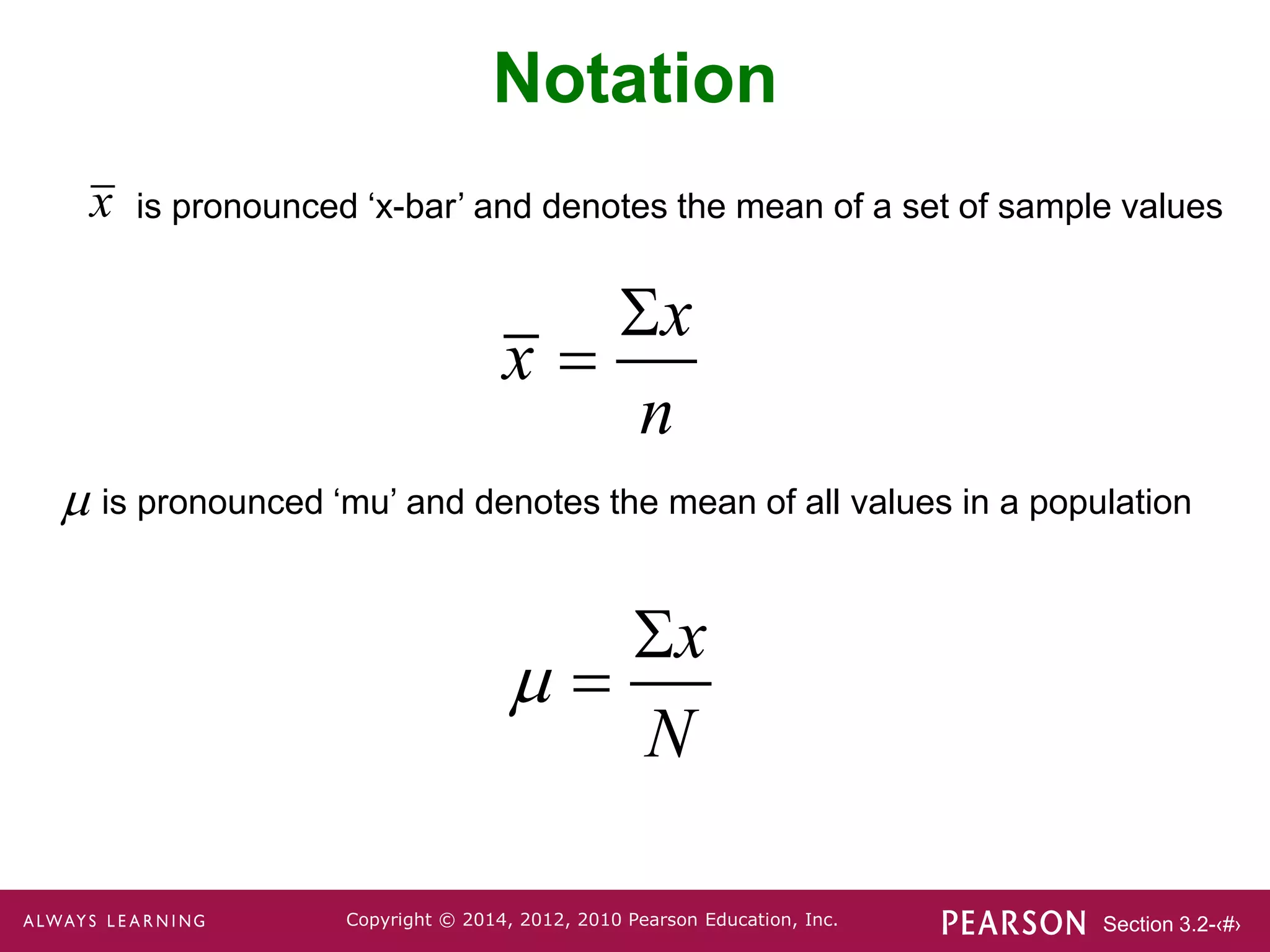 Section 3.2-‹#›
Copyright © 2014, 2012, 2010 Pearson Education, Inc.
x

x
N



x
x
n


Notation
is pronounced ‘mu’ and denotes the mean of all values in a population
is pronounced ‘x-bar’ and denotes the mean of a set of sample values
 