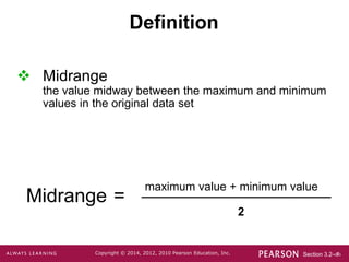 Section 3.2-‹#›
Copyright © 2014, 2012, 2010 Pearson Education, Inc.
 Midrange
the value midway between the maximum and minimum
values in the original data set
Definition
Midrange =
maximum value + minimum value
2
 