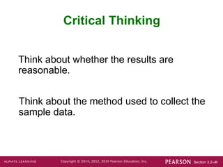 Section 3.2-‹#›
Copyright © 2014, 2012, 2010 Pearson Education, Inc.
Think about the method used to collect the
sample data.
Critical Thinking
Think about whether the results are
reasonable.
 