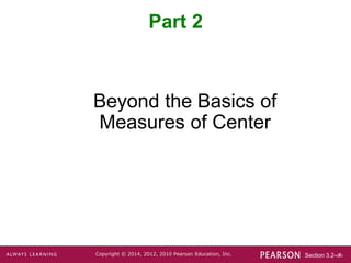 Section 3.2-‹#›
Copyright © 2014, 2012, 2010 Pearson Education, Inc.
Beyond the Basics of
Measures of Center
Part 2
 