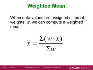 Section 3.2-‹#›
Copyright © 2014, 2012, 2010 Pearson Education, Inc.
Weighted Mean
When data values are assigned different
weights, w, we can compute a weighted
mean.
( )
w x
x
w
 


 
