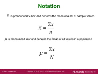 Section 3.2-‹#›
Copyright © 2014, 2012, 2010 Pearson Education, Inc.
x

x
N



x
x
n


Notation
is pronounced ‘mu’ and denotes the mean of all values in a population
is pronounced ‘x-bar’ and denotes the mean of a set of sample values
 